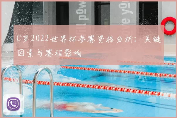 C罗2022世界杯参赛资格分析:关键因素与赛程影响