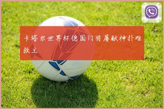 卡塔尔世界杯德国门将屡献神扑难救主