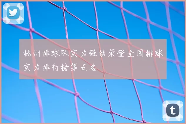 杭州排球队实力强劲荣登全国排球实力排行榜第五名
