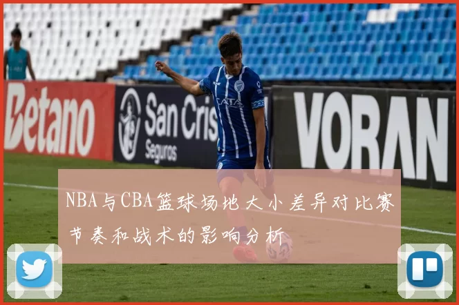 NBA与CBA篮球场地大小差异对比赛节奏和战术的影响分析