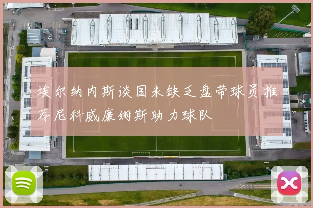 埃尔纳内斯谈国米缺乏盘带球员推荐尼科威廉姆斯助力球队