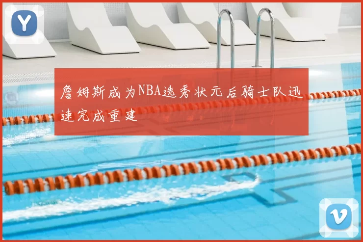 詹姆斯成为NBA选秀状元后骑士队迅速完成重建