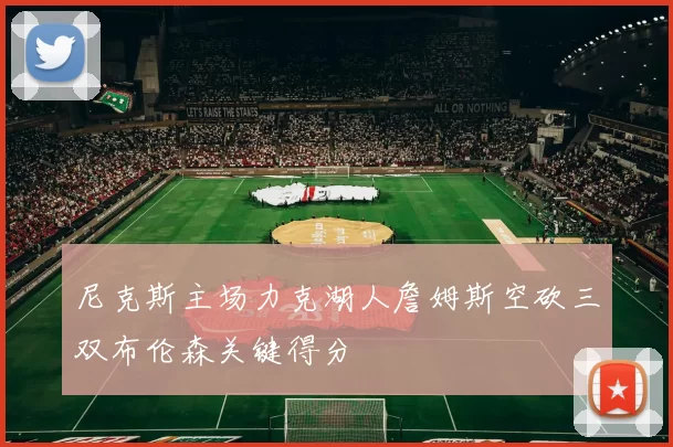 尼克斯主场力克湖人詹姆斯空砍三双布伦森关键得分