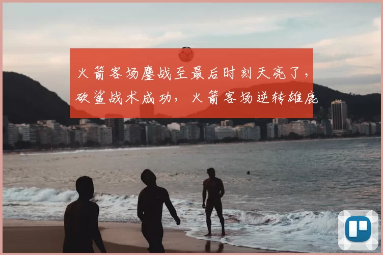 火箭客场鏖战至最后时刻天亮了,砍鲨战术成功,火箭客场逆转雄鹿