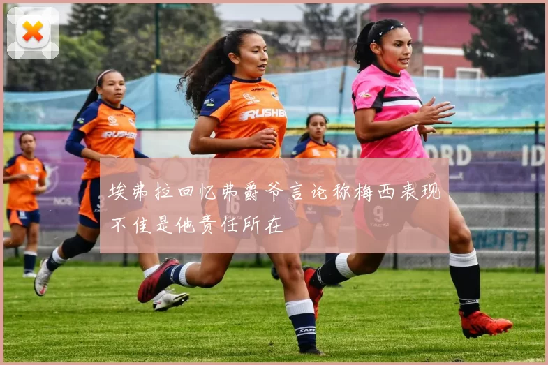 埃弗拉回忆弗爵爷言论称梅西表现不佳是他责任所在