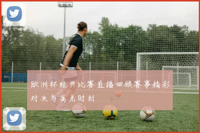 欧洲杯经典比赛直播回顾赛事精彩对决与高光时刻