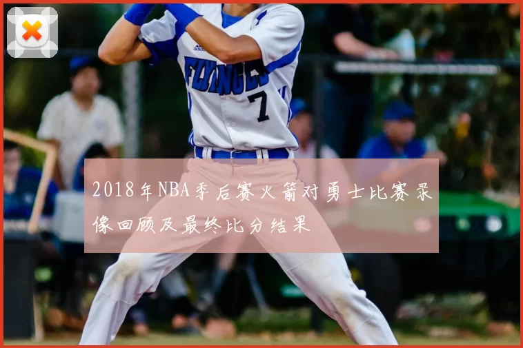 2018年NBA季后赛火箭对勇士比赛录像回顾及最终比分结果