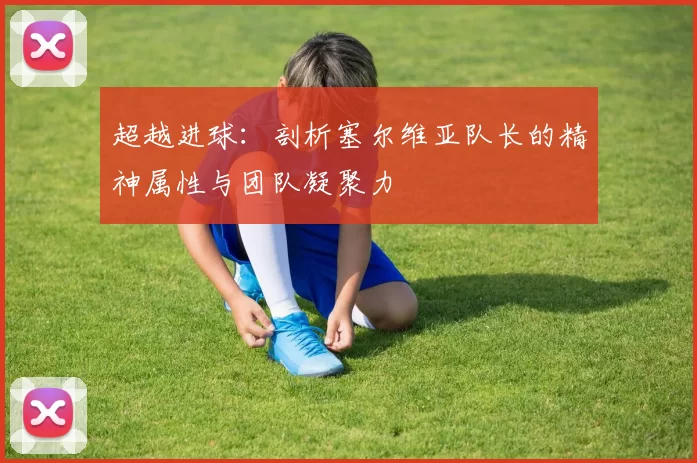超越进球：剖析塞尔维亚队长的精神属性与团队凝聚力