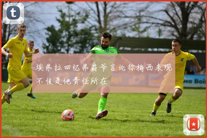 埃弗拉回忆弗爵爷言论称梅西表现不佳是他责任所在