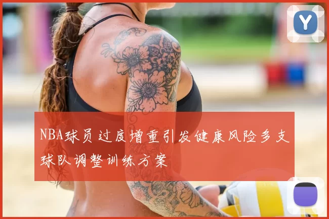 NBA球员过度增重引发健康风险多支球队调整训练方案