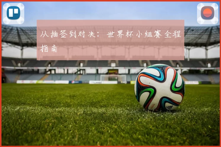 从抽签到对决:世界杯小组赛全程指南
