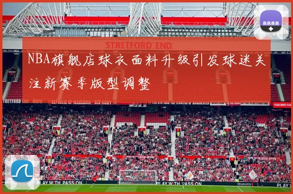 NBA旗舰店球衣面料升级引发球迷关注新赛季版型调整