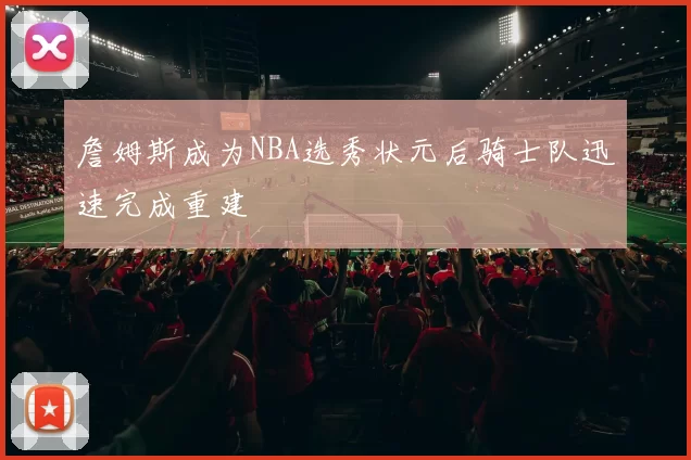 詹姆斯成为NBA选秀状元后骑士队迅速完成重建