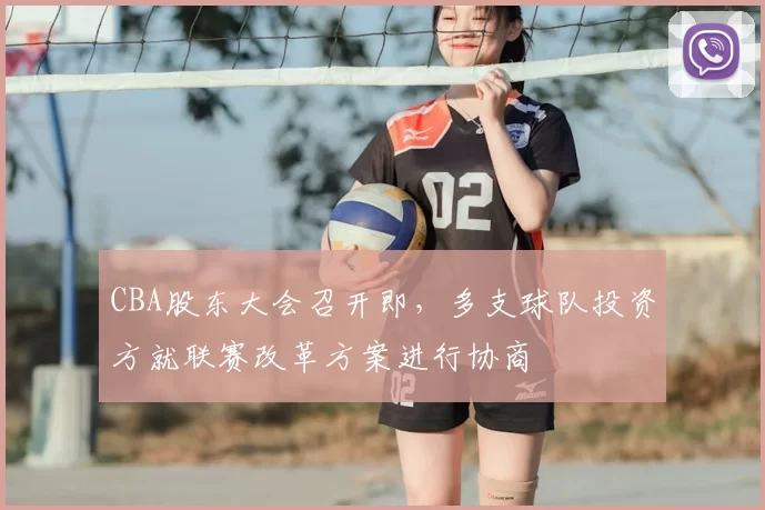 CBA股东大会召开即，多支球队投资方就联赛改革方案进行协商