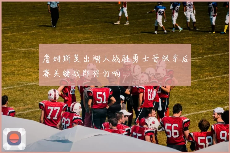 詹姆斯复出湖人战胜勇士晋级季后赛关键战即将打响
