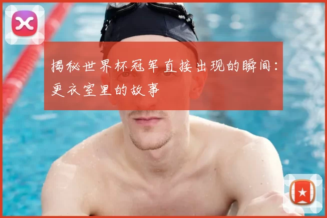 揭秘世界杯冠军直接出现的瞬间：更衣室里的故事