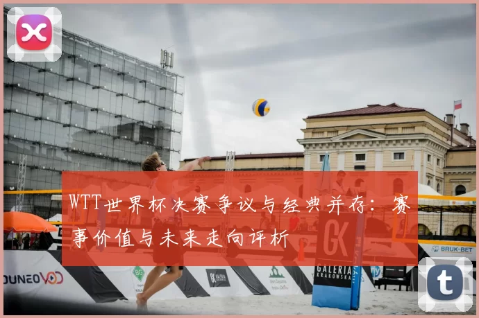 WTT世界杯决赛争议与经典并存:赛事价值与未来走向评析