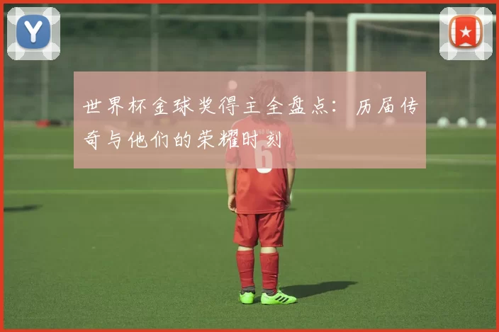 世界杯金球奖得主全盘点：历届传奇与他们的荣耀时刻
