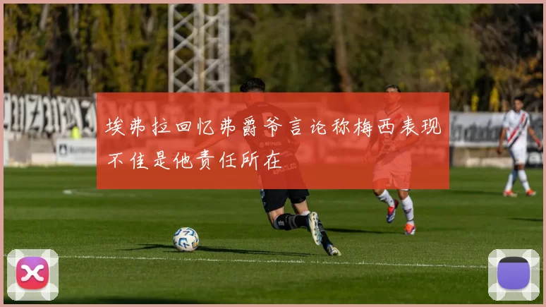埃弗拉回忆弗爵爷言论称梅西表现不佳是他责任所在