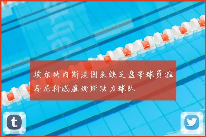 埃尔纳内斯谈国米缺乏盘带球员推荐尼科威廉姆斯助力球队