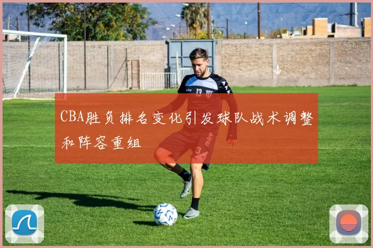 CBA胜负排名变化引发球队战术调整和阵容重组