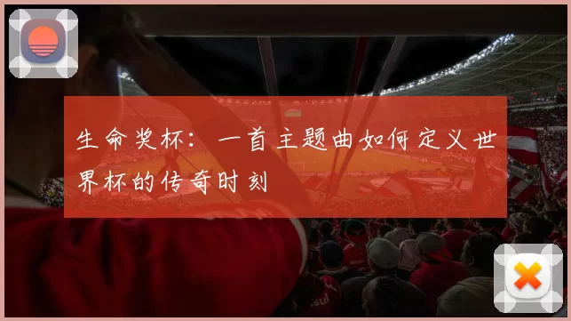 生命奖杯:一首主题曲如何定义世界杯的传奇时刻