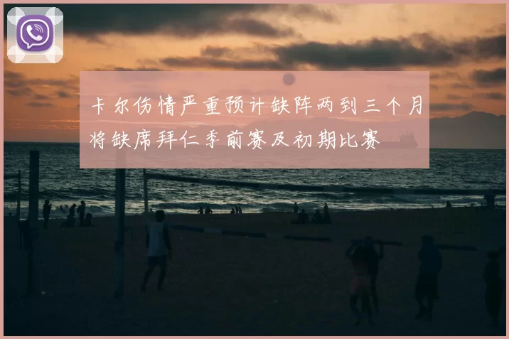 卡尔伤情严重预计缺阵两到三个月将缺席拜仁季前赛及初期比赛