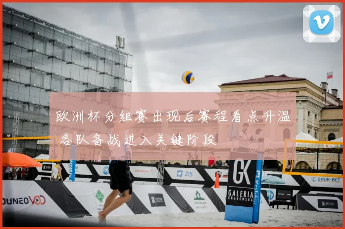 欧洲杯分组赛出现后赛程看点升温 各队备战进入关键阶段