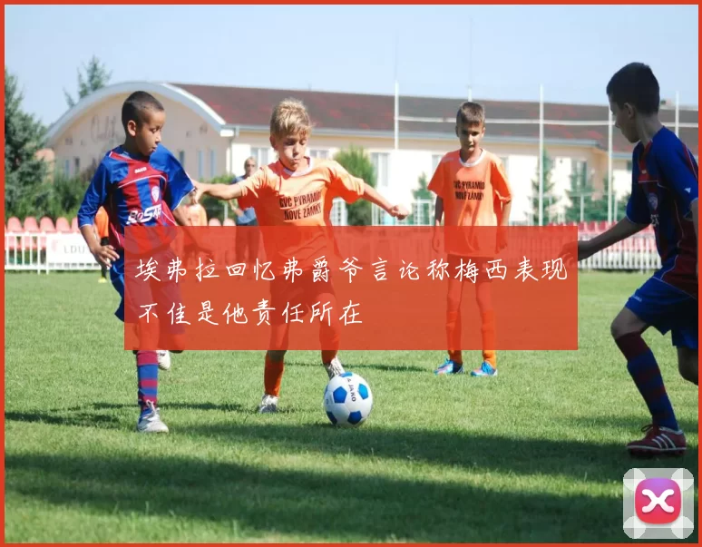 埃弗拉回忆弗爵爷言论称梅西表现不佳是他责任所在