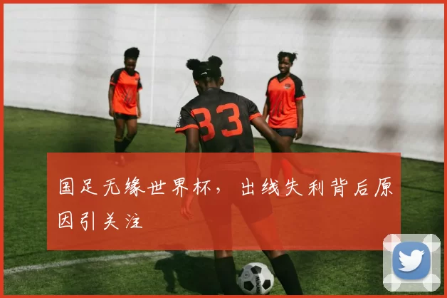 国足无缘世界杯，出线失利背后原因引关注