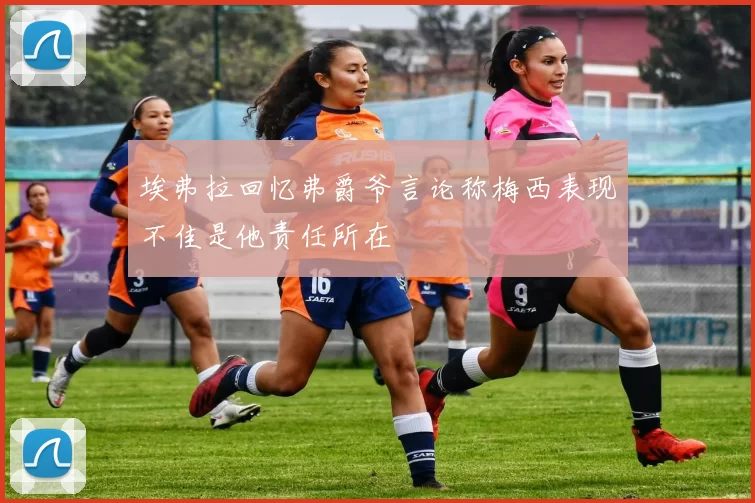 埃弗拉回忆弗爵爷言论称梅西表现不佳是他责任所在
