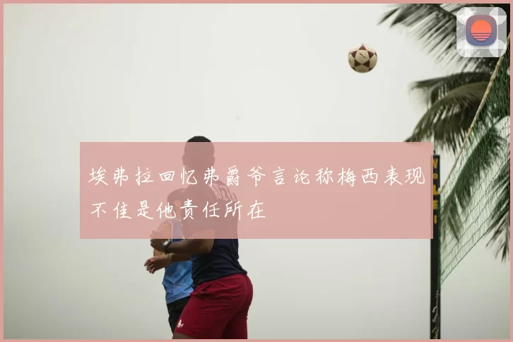 埃弗拉回忆弗爵爷言论称梅西表现不佳是他责任所在