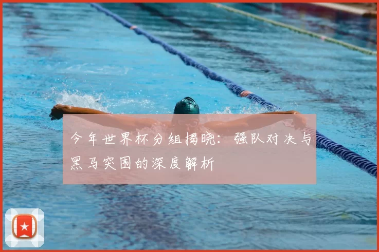 今年世界杯分组揭晓:强队对决与黑马突围的深度解析
