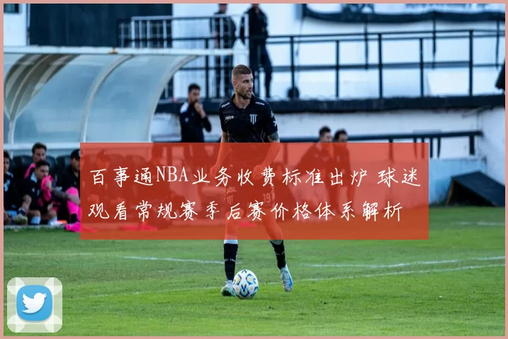 百事通NBA业务收费标准出炉 球迷观看常规赛季后赛价格体系解析