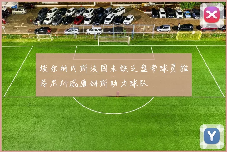 埃尔纳内斯谈国米缺乏盘带球员推荐尼科威廉姆斯助力球队