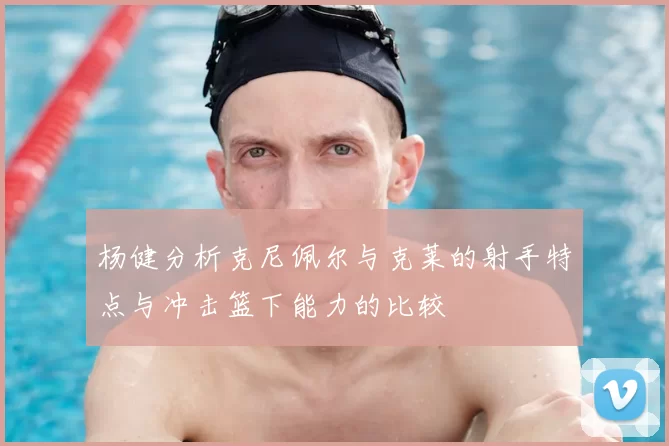 杨健分析克尼佩尔与克莱的射手特点与冲击篮下能力的比较