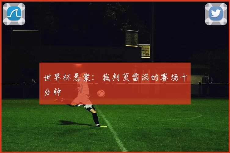 世界杯悬案:裁判莫雷诺的赛场十分钟