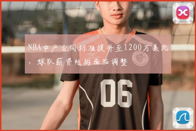NBA中产合同标准提升至1200万美元,球队薪资结构面临调整
