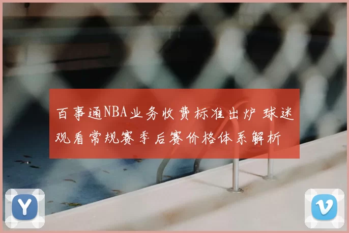 百事通NBA业务收费标准出炉 球迷观看常规赛季后赛价格体系解析