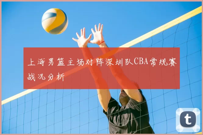 上海男篮主场对阵深圳队CBA常规赛战况分析