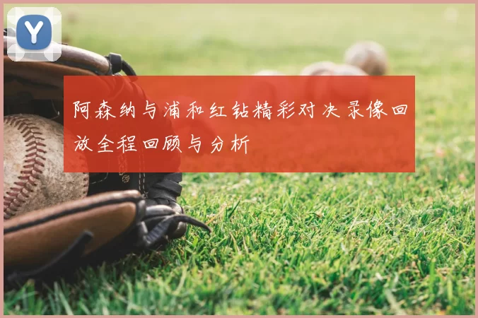 阿森纳与浦和红钻精彩对决录像回放全程回顾与分析