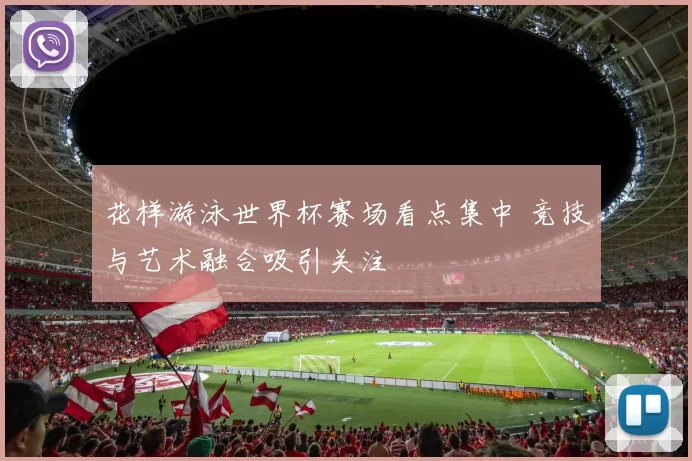 花样游泳世界杯赛场看点集中 竞技与艺术融合吸引关注