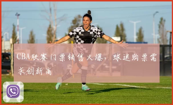 CBA联赛门票销售火爆,球迷购票需求创新高