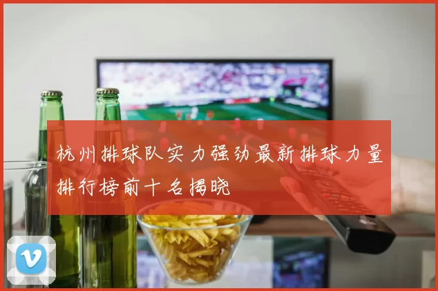杭州排球队实力强劲最新排球力量排行榜前十名揭晓