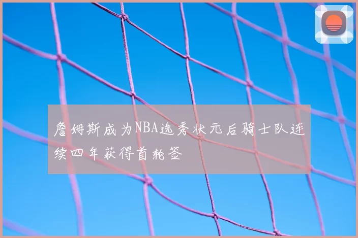 詹姆斯成为NBA选秀状元后骑士队连续四年获得首轮签