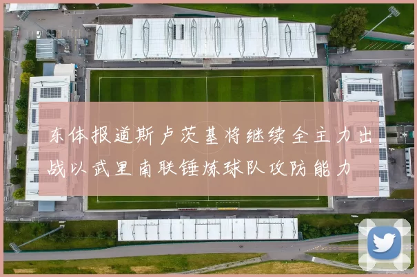 东体报道斯卢茨基将继续全主力出战以武里南联锤炼球队攻防能力