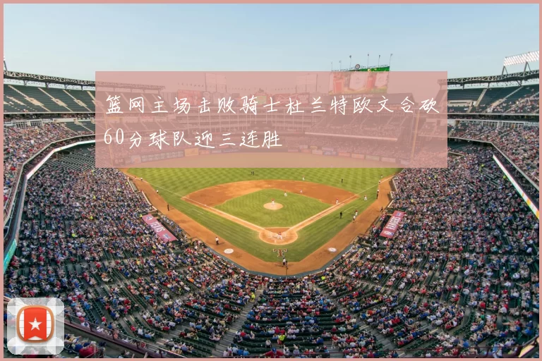 篮网主场击败骑士杜兰特欧文合砍60分球队迎三连胜