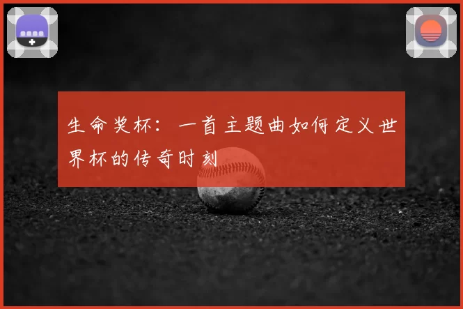 生命奖杯:一首主题曲如何定义世界杯的传奇时刻