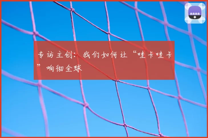 专访主创:我们如何让“哇卡哇卡”响彻全球