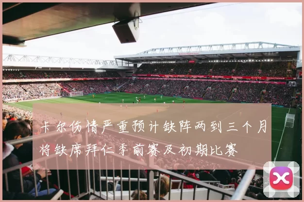 卡尔伤情严重预计缺阵两到三个月将缺席拜仁季前赛及初期比赛
